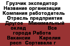 Грузчик экспедитор › Название организации ­ Компания-работодатель › Отрасль предприятия ­ Другое › Минимальный оклад ­ 24 000 - Все города Работа » Вакансии   . Карелия респ.,Сортавала г.